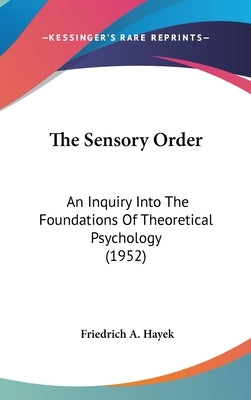 The Sensory Order: An Inquiry Into The Foundations Of Theoretical Psychology (1952) by Hayek, Friedrich A.