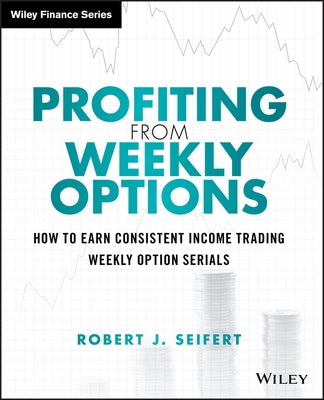 Profiting from Weekly Options: How to Earn Consistent Income Trading Weekly Option Serials by Seifert, Robert J.