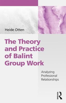 The Theory and Practice of Balint Group Work: Analyzing Professional Relationships by Otten, Heide