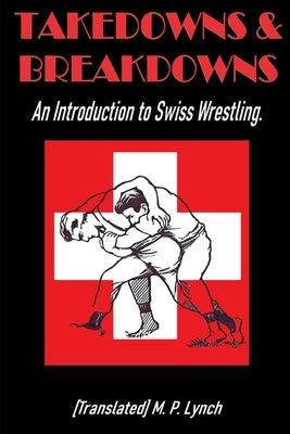 Takedowns & Breakdowns: An Introduction to Swiss Wrestling by M. P. Lynch, [translated]