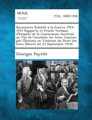 Documents Relatifs a la Guerre 1914-1915 Rapports Et Proces-Verbaux D'Enquete de La Commission Instituee En Vue de Constater Les Actes Commis Par L'En by Payelle, Georges