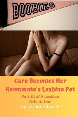 Cara Becomes Her Roommate's Lesbian Pet: Part III of A Lesbian Orientation, Domination and Submission by Church, Jordan