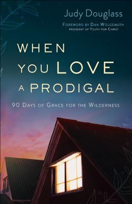 When You Love a Prodigal: 90 Days of Grace for the Wilderness by Douglass, Judy