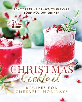 Christmas Cocktail Recipes for Cheerful Holidays: Fancy Festive Drinks to Elevate Your Holiday Dinner by Duke, Alain