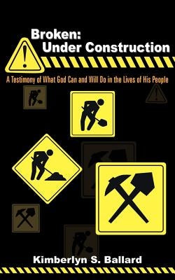 Broken: Under Construction: A Testimony of What God Can and Will Do in the Lives of His People by Ballard, Kimberlyn S.