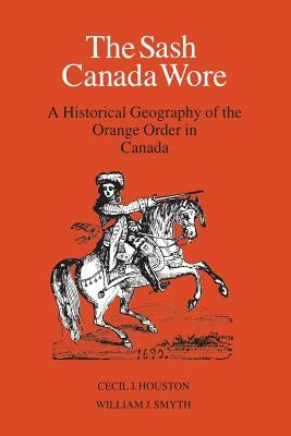 The Sash Canada Wore: A Historical Geography of the Orange Order in Canada by Houston, Cecil J.