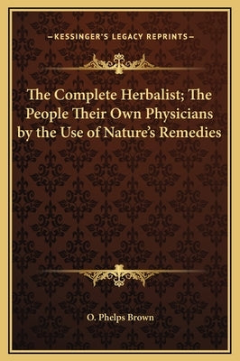 The Complete Herbalist; The People Their Own Physicians by the Use of Nature's Remedies by Brown, O. Phelps