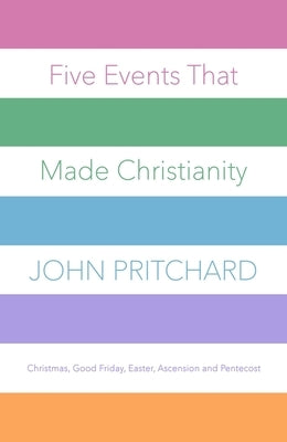 Five Events That Made Christianity: Christmas, Good Friday, Easter, Ascension and Pentecost by Pritchard, John