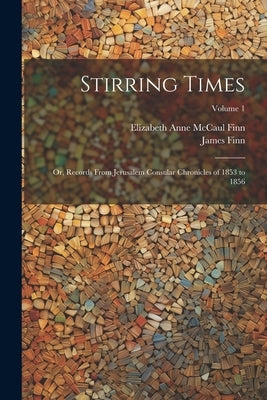 Stirring Times: Or, Records From Jerusalem Consular Chronicles of 1853 to 1856; Volume 1 by Finn, James