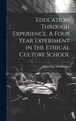 Education Through Experience. A Four Year Experiment in the Ethical Culture School by Goodlander, Mabel Ray