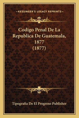 Codigo Penal De La Republica De Guatemala, 1877 (1877) by Tipografia de El Progreso Publisher