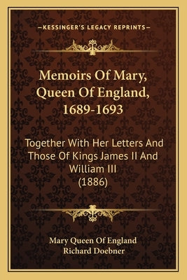 Memoirs Of Mary, Queen Of England, 1689-1693: Together With Her Letters And Those Of Kings James II And William III (1886) by Mary Queen of England