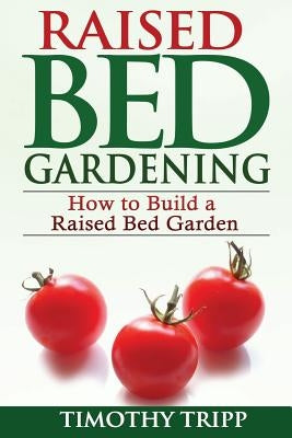 Raised Bed Gardening: How to Build a Raised Bed Garden by Tripp, Timothy