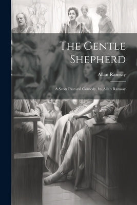 The Gentle Shepherd: A Scots Pastoral Comedy. by Allan Ramsay by Ramsay, Allan
