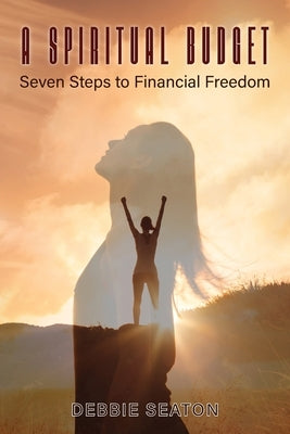 A Spiritual Budget: Seven Steps to Financial Freedom by Seaton, Debbie
