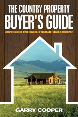 The Country Property Buyer's Guide: A Complete Guide for Buying, Financing, Developing, and Living On Rural Property by Cooper, Garry R.