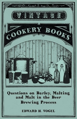 Questions on Barley, Malting and Malt in the Beer Brewing Process by Vogel, Edward H.
