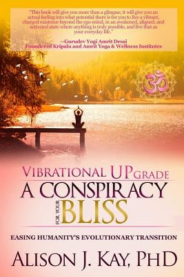 Vibrational UPgrade: A Conspiracy For Your Bliss: Easing Humanity's Evolutionary Transition by Kay, Alison J.