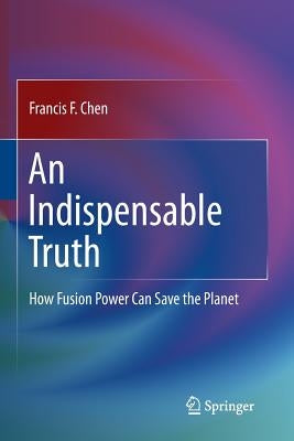 An Indispensable Truth: How Fusion Power Can Save the Planet by Chen, Francis