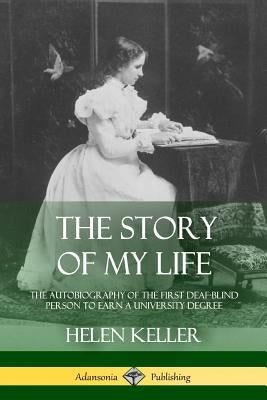 The Story of My Life: The Autobiography of the First Deaf-Blind Person to Earn a University Degree by Keller, Helen