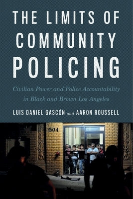 The Limits of Community Policing: Civilian Power and Police Accountability in Black and Brown Los Angeles by GascÃ³n, Luis Daniel