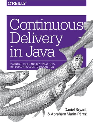 Continuous Delivery in Java: Essential Tools and Best Practices for Deploying Code to Production by Bryant, Daniel