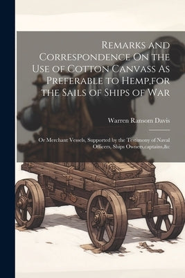Remarks and Correspondence On the Use of Cotton Canvass As Preferable to Hemp, for the Sails of Ships of War: Or Merchant Vessels, Supported by the Te by Davis, Warren Ransom