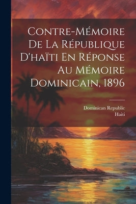 Contre-Mémoire De La République D'haïti En Réponse Au Mémoire Dominicain, 1896 by Haiti