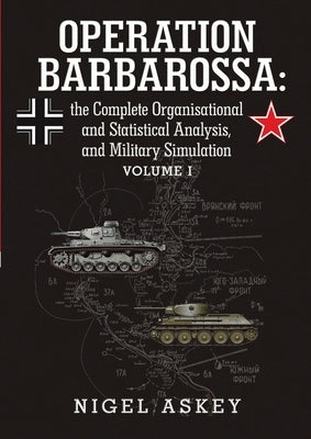 Operation Barbarossa: the Complete Organisational and Statistical Analysis, and Military Simulation Volume I by Askey, Nigel
