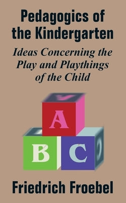Pedagogics of the Kindergarten: Ideas Concerning the Play and Playthings of the Child by Frobel, Friedrich