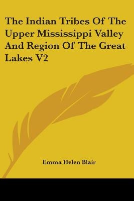 The Indian Tribes Of The Upper Mississippi Valley And Region Of The Great Lakes V2 by Blair, Emma Helen