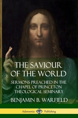 The Saviour of the World: Sermons preached in the Chapel of Princeton Theological Seminary by Warfield, Benjamin B.