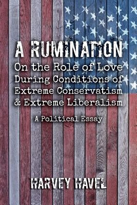 A Rumination on the Role of Love During A Condition of Extreme Conservatism and Extreme Liberalism: A Political Essay by Harvey, Havel
