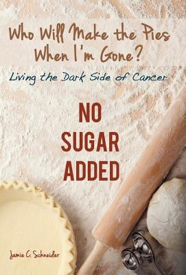 Who Will Make the Pies When I'm Gone?: Living the Dark Side of Cancer (No Sugar Added) by Schneider, Jamie C.