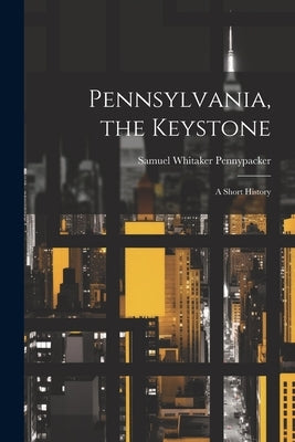 Pennsylvania, the Keystone: A Short History by Pennypacker, Samuel Whitaker