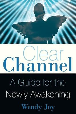 Clear Channel: A Guide for the Newly Awakening by Joy, Wendy