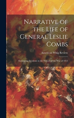 Narrative of the Life of General Leslie Combs: Embracing Incidents in the History of the War of 1812 by Review, American Whig
