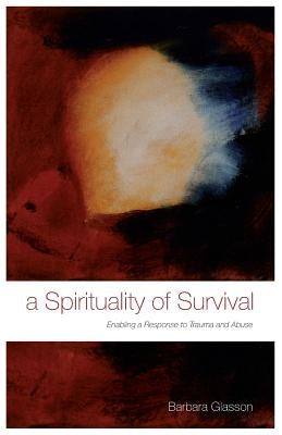 A Spirituality of Survival: Enabling a Response to Trauma and Abuse by Glasson, Barbara