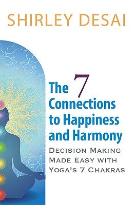 THE 7 CONNECTIONS TO HAPPINESS AND HARMONY - Decision Making Made Easy with Yoga's 7 Chakras by Desai, Shirley