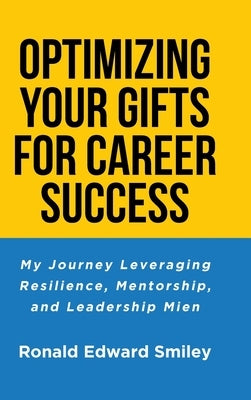 Optimizing Your Gifts for Career Success: My Journey Leveraging Resilience, Mentorship, and Leadership Mien by Smiley, Ronald Edward