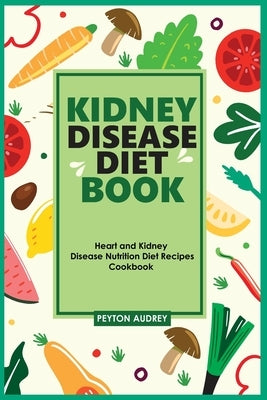 Kidney Disease Diet Book: Heart and Kidney Disease Nutrition Diet Recipes Cookbook by Audrey, Peyton
