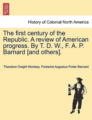 The first century of the Republic. A review of American progress. By T. D. W., F. A. P. Barnard [and others]. by Woolsey, Theodore Dwight