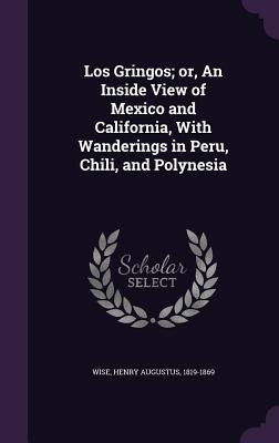 Los Gringos; or, An Inside View of Mexico and California, With Wanderings in Peru, Chili, and Polynesia by Wise, Henry Augustus