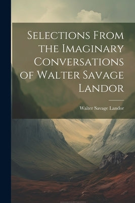 Selections From the Imaginary Conversations of Walter Savage Landor by Landor, Walter Savage