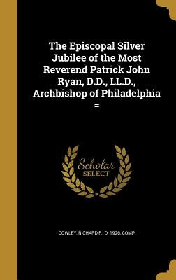 The Episcopal Silver Jubilee of the Most Reverend Patrick John Ryan, D.D., LL.D., Archbishop of Philadelphia = by Cowley, Richard F. D. 1926