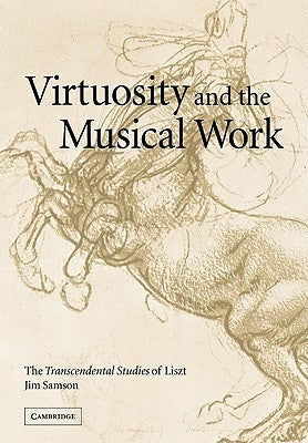 Virtuosity and the Musical Work: The Transcendental Studies of Liszt by Samson, Jim