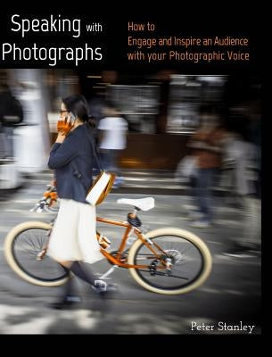 Speaking with Photographs: Learn how to Engage and Inspire an Audience with your Photographic Voice by Stanley, Peter