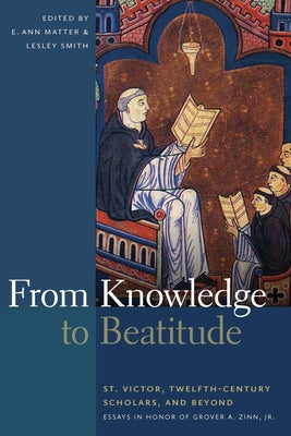 From Knowledge to Beatitude: St. Victor, Twelfth-Century Scholars, and Beyond: Essays in Honor of Grover A. Zinn, Jr. by Matter, E. Ann