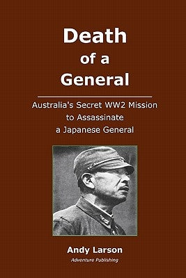 Death of a General: Austalia's Secret WW2 Mission to Assassinate a Japanese General by Larson, Andy