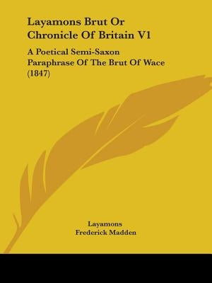 Layamons Brut Or Chronicle Of Britain V1: A Poetical Semi-Saxon Paraphrase Of The Brut Of Wace (1847) by Layamons